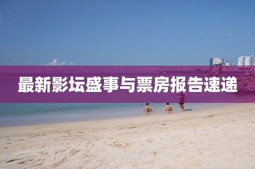 最新影坛盛事与票房报告速递