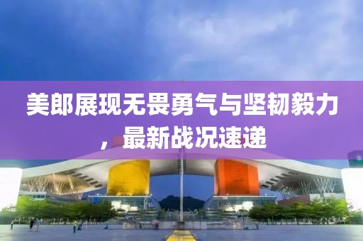 美郎展现无畏勇气与坚韧毅力，最新战况速递