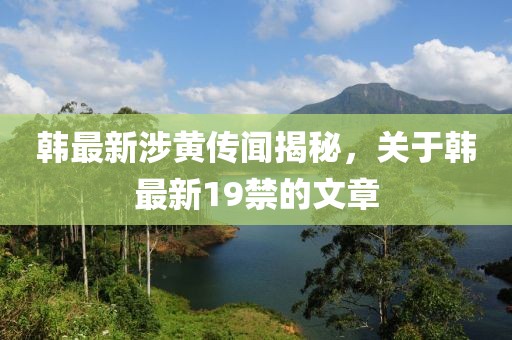 韩最新涉黄传闻揭秘，关于韩最新19禁的文章