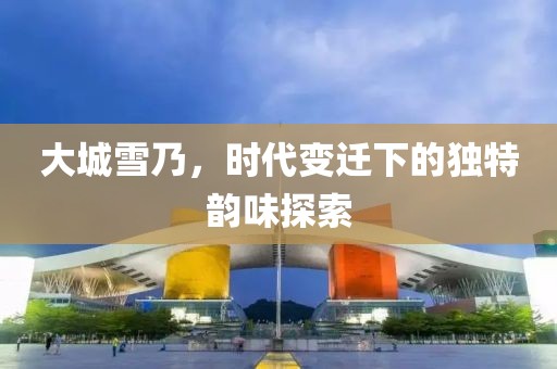 大城雪乃，时代变迁下的独特韵味探索