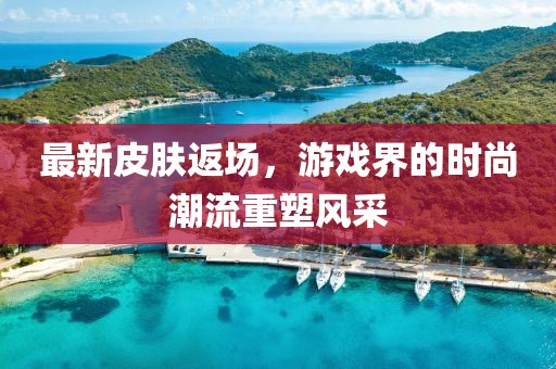 最新皮肤返场，游戏界的时尚潮流重塑风采