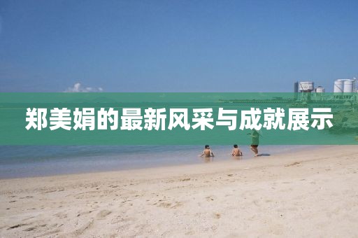 郑美娟的最新风采与成就展示