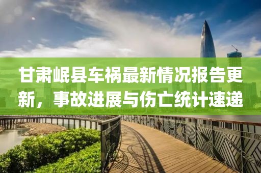 甘肃岷县车祸最新情况报告更新，事故进展与伤亡统计速递