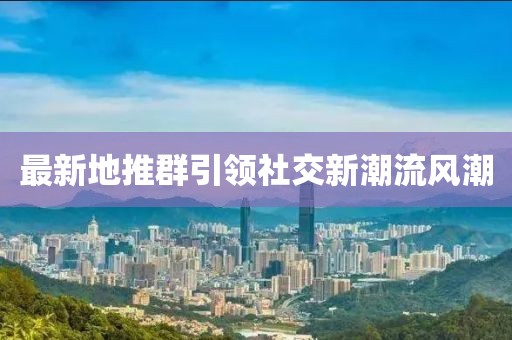 最新地推群引领社交新潮流风潮