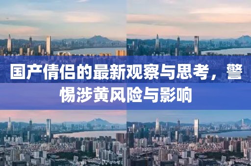 国产倩侣的最新观察与思考，警惕涉黄风险与影响