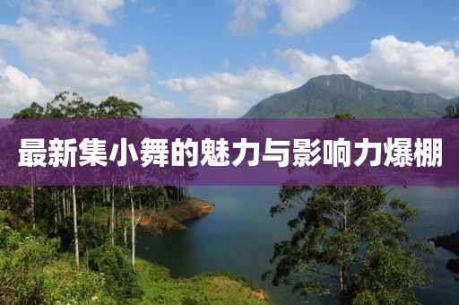 最新集小舞的魅力与影响力爆棚
