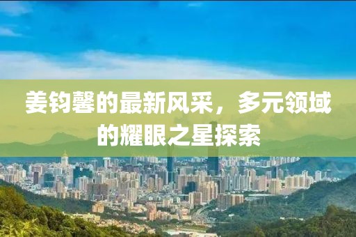 姜钧馨的最新风采，多元领域的耀眼之星探索