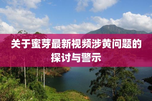 关于蜜芽最新视频涉黄问题的探讨与警示