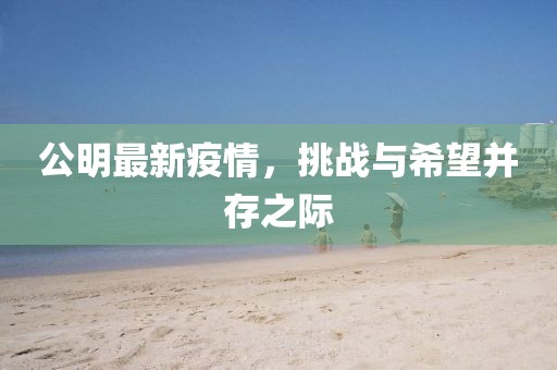 公明最新疫情，挑战与希望并存之际