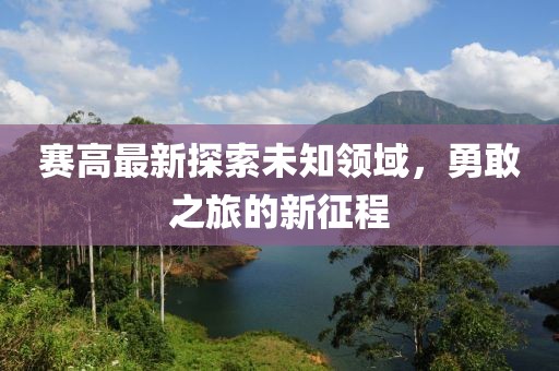 赛高最新探索未知领域，勇敢之旅的新征程