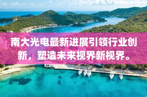南大光电最新进展引领行业创新，塑造未来视界新视界。