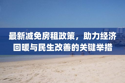 最新减免房租政策，助力经济回暖与民生改善的关键举措