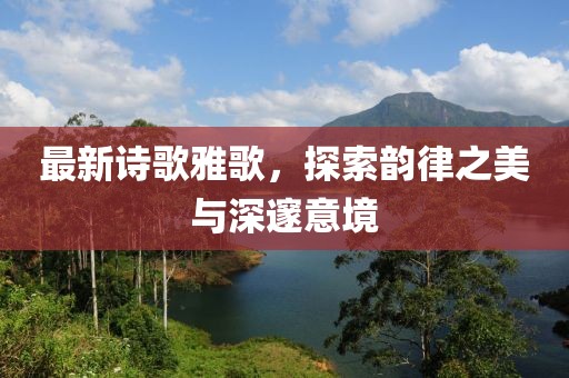 最新诗歌雅歌，探索韵律之美与深邃意境