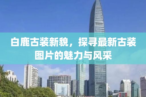 白鹿古装新貌，探寻最新古装图片的魅力与风采