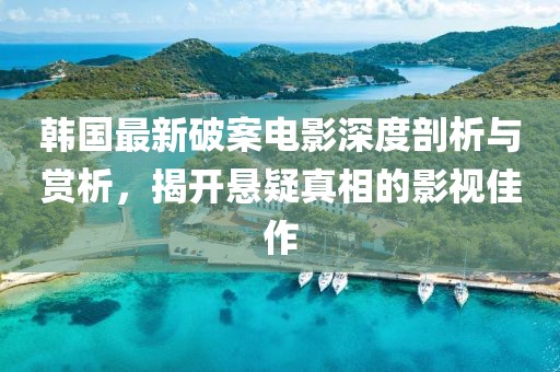 韩国最新破案电影深度剖析与赏析，揭开悬疑真相的影视佳作