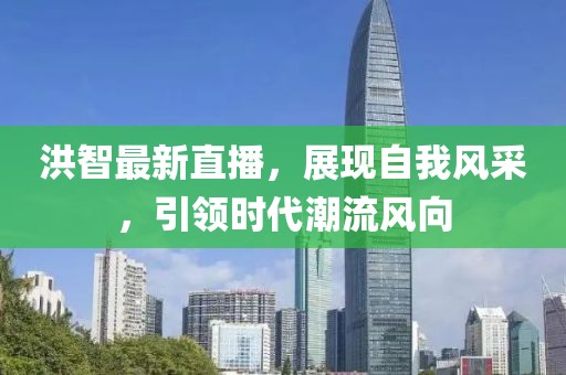 洪智最新直播，展现自我风采，引领时代潮流风向