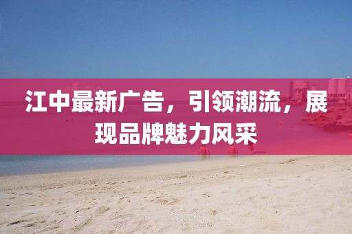 江中最新广告，引领潮流，展现品牌魅力风采