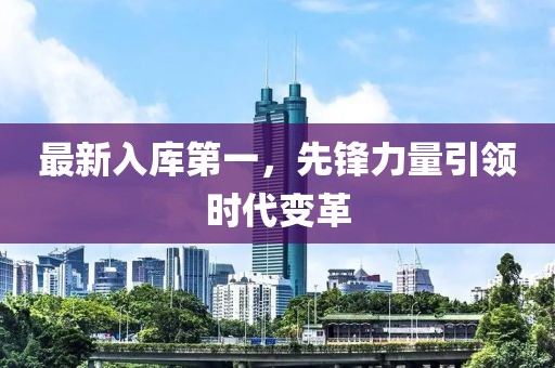 最新入库第一，先锋力量引领时代变革