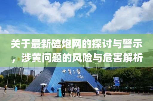 关于最新磕炮网的探讨与警示，涉黄问题的风险与危害解析