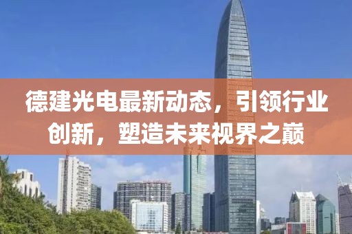 德建光电最新动态，引领行业创新，塑造未来视界之巅