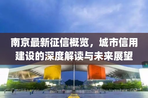南京最新征信概览，城市信用建设的深度解读与未来展望