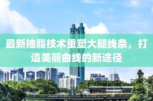 最新抽脂技术重塑大腿线条，打造美丽曲线的新途径