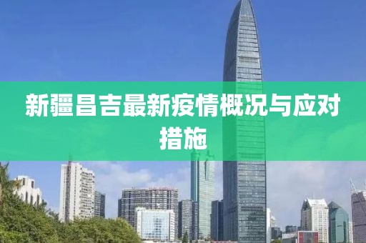 新疆昌吉最新疫情概况与应对措施