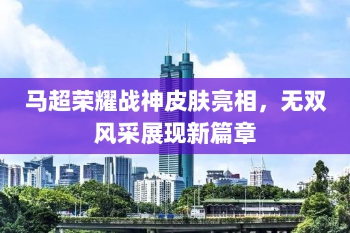 马超荣耀战神皮肤亮相，无双风采展现新篇章