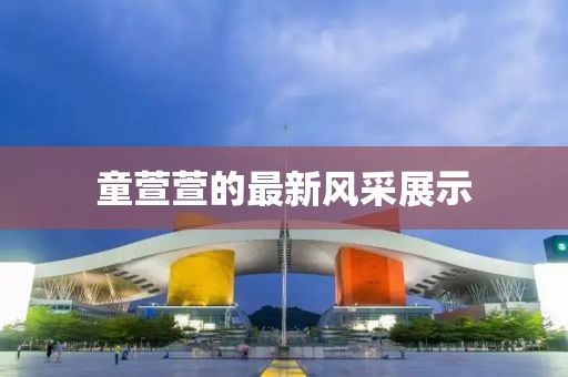 童萱萱的最新风采展示