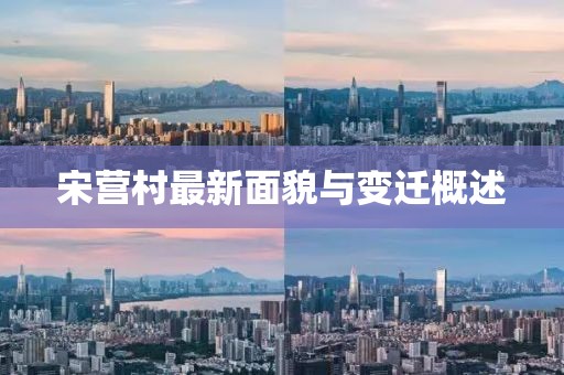 宋营村最新面貌与变迁概述