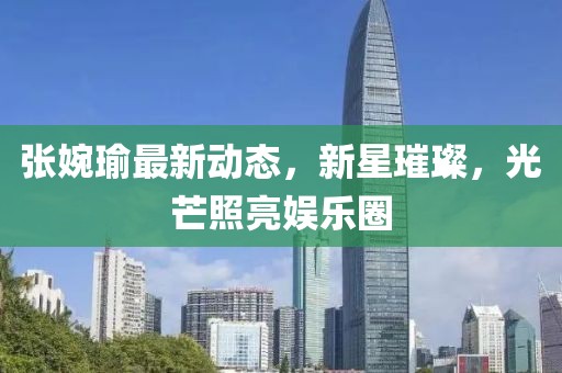 张婉瑜最新动态，新星璀璨，光芒照亮娱乐圈