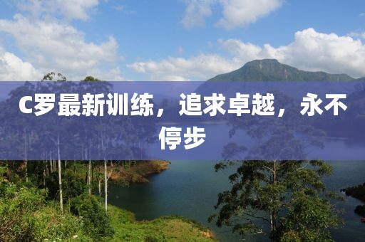 C罗最新训练，追求卓越，永不停步