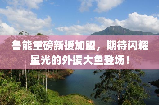 鲁能重磅新援加盟，期待闪耀星光的外援大鱼登场！