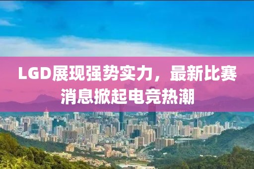 LGD展现强势实力，最新比赛消息掀起电竞热潮