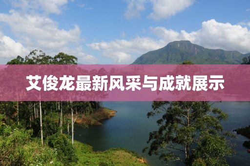 艾俊龙最新风采与成就展示