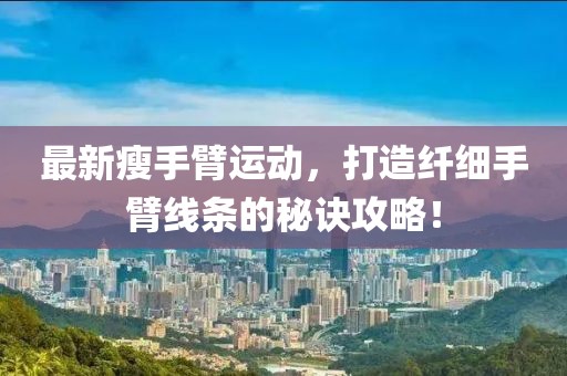 最新瘦手臂运动，打造纤细手臂线条的秘诀攻略！