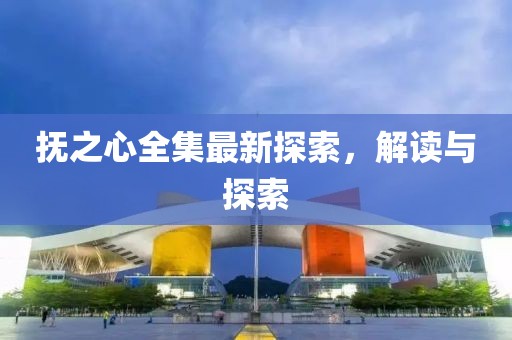 抚之心全集最新探索，解读与探索