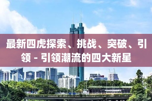 最新四虎探索、挑战、突破、引领 - 引领潮流的四大新星