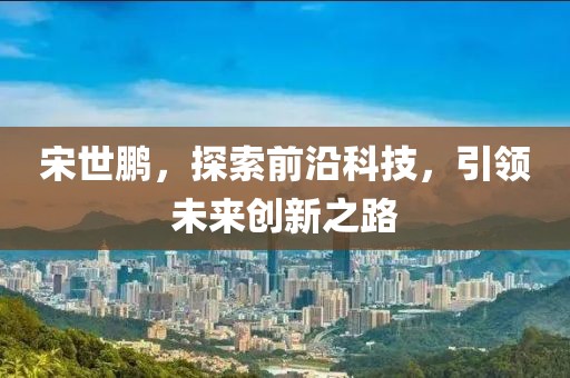 宋世鹏，探索前沿科技，引领未来创新之路