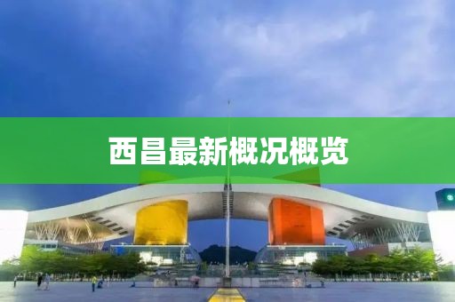 西昌最新概况概览