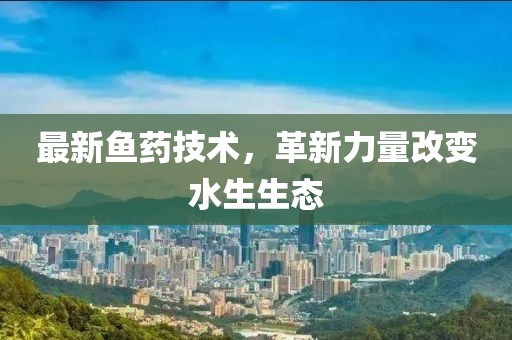 最新鱼药技术，革新力量改变水生生态