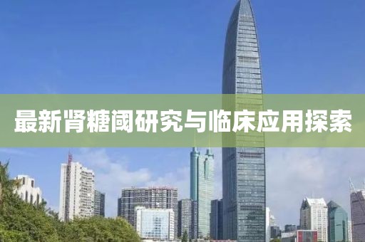 最新肾糖阈研究与临床应用探索