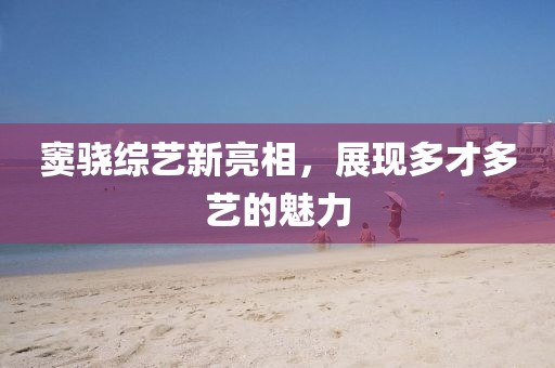 窦骁综艺新亮相，展现多才多艺的魅力