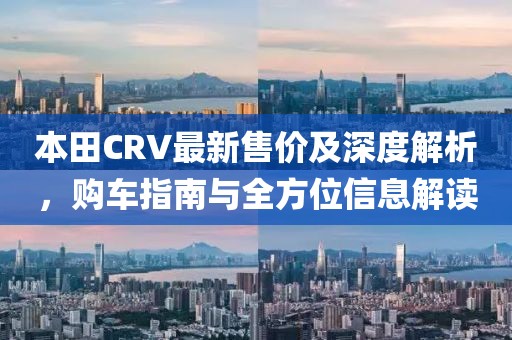 本田CRV最新售价及深度解析，购车指南与全方位信息解读