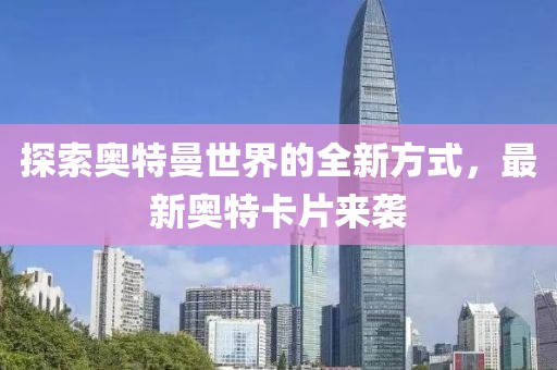 探索奥特曼世界的全新方式，最新奥特卡片来袭