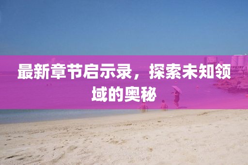最新章节启示录，探索未知领域的奥秘