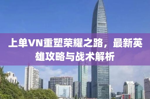 上单VN重塑荣耀之路，最新英雄攻略与战术解析