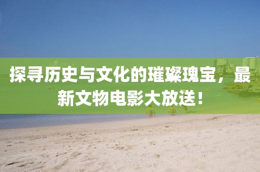 探寻历史与文化的璀璨瑰宝，最新文物电影大放送！