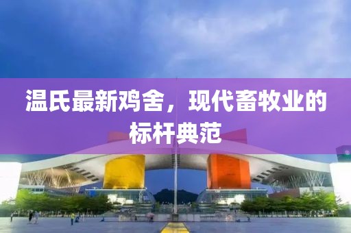 温氏最新鸡舍，现代畜牧业的标杆典范