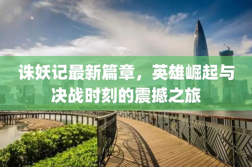 诛妖记最新篇章，英雄崛起与决战时刻的震撼之旅